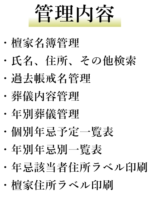 檀家名簿管理　氏名、住所、その他検索　過去帳戒名管理　葬儀内容管理　年別葬儀管理　個別年忌予定一覧表　年別年忌別一覧表　年忌該当者住所ラベル印刷　檀家住所ラベル印刷